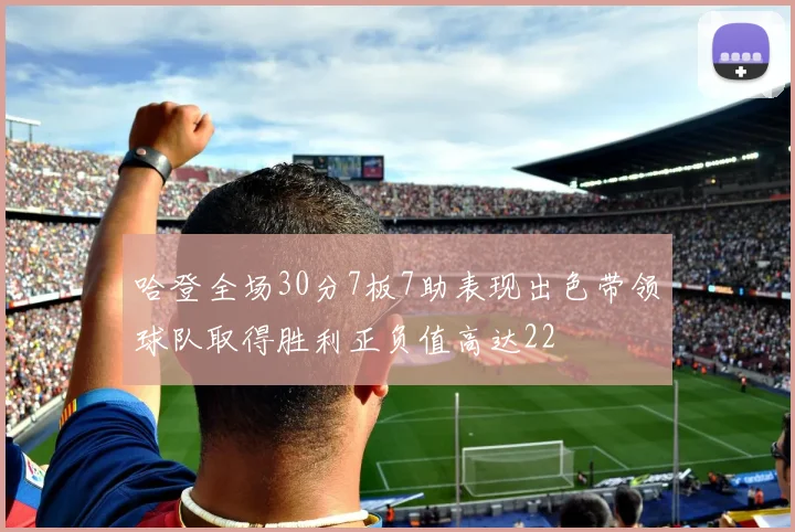 哈登全场30分7板7助表现出色带领球队取得胜利正负值高达22