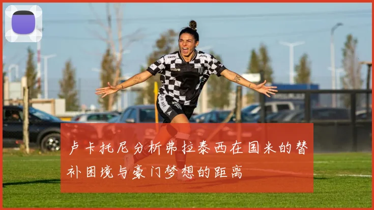 卢卡托尼分析弗拉泰西在国米的替补困境与豪门梦想的距离