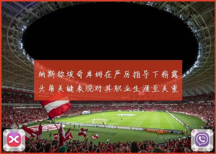 纳斯称埃奇库姆在严厉指导下崭露头角关键表现对其职业生涯至关重要