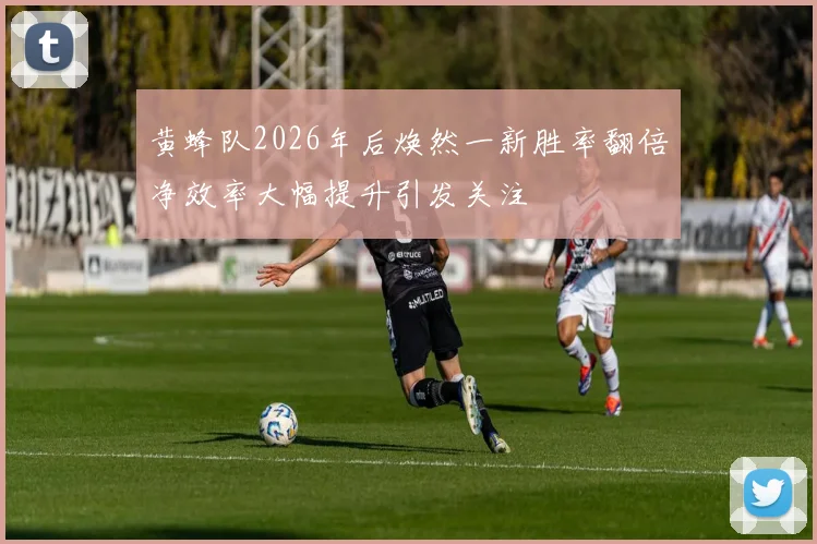 黄蜂队2026年后焕然一新胜率翻倍净效率大幅提升引发关注