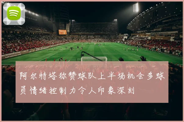 阿尔特塔称赞球队上半场机会多球员情绪控制力令人印象深刻