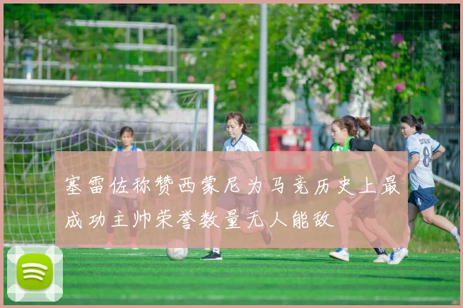 塞雷佐称赞西蒙尼为马竞历史上最成功主帅荣誉数量无人能敌