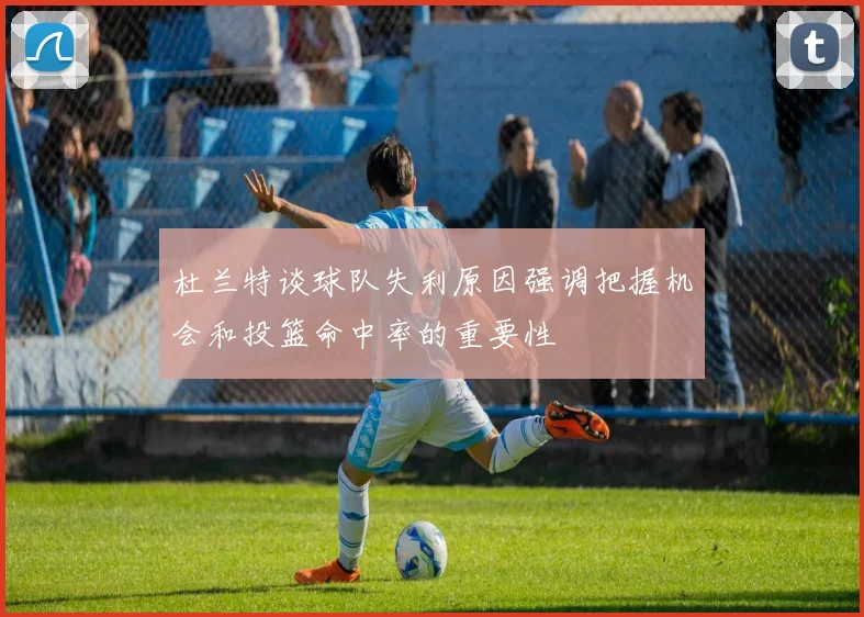 杜兰特谈球队失利原因强调把握机会和投篮命中率的重要性