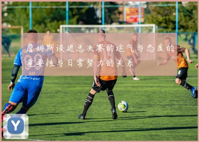詹姆斯谈进总决赛的运气与态度的重要性与日常努力的关系