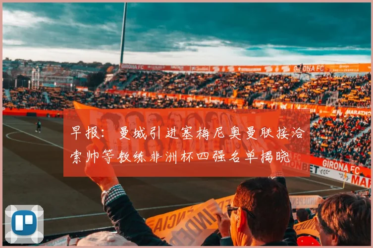 早报：曼城引进塞梅尼奥曼联接洽索帅等教练非洲杯四强名单揭晓