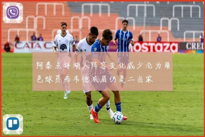 阿泰点评湖人阵容变化威少沦为角色球员而韦德浓眉仍是二当家