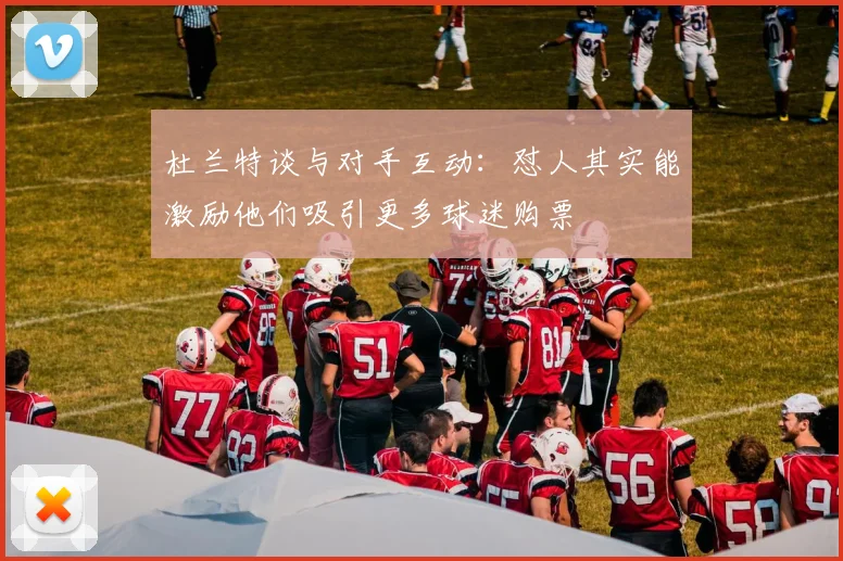 杜兰特谈与对手互动：怼人其实能激励他们吸引更多球迷购票