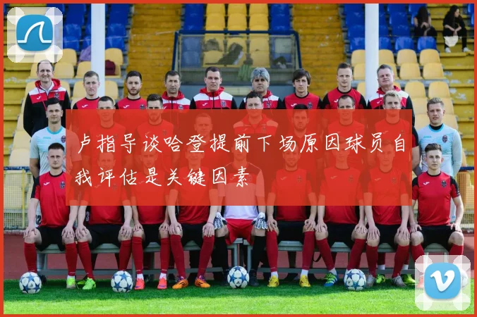 卢指导谈哈登提前下场原因球员自我评估是关键因素