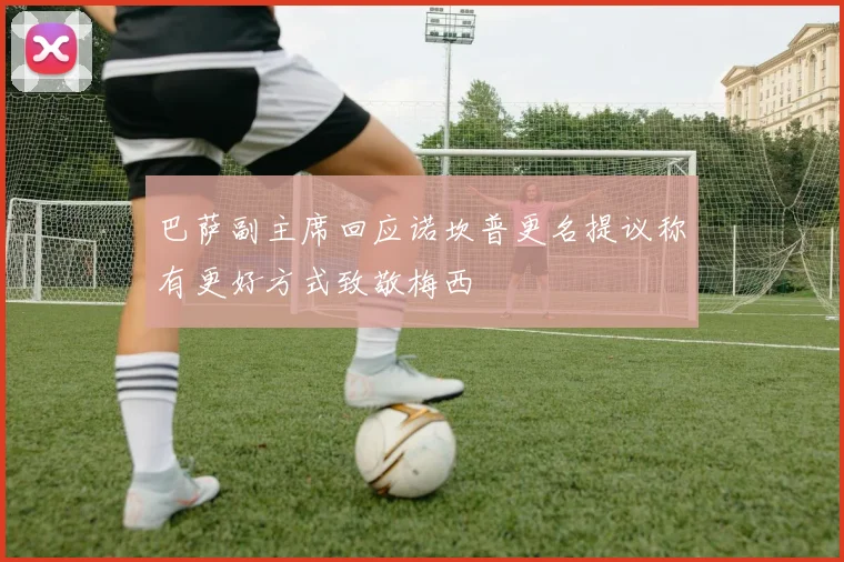巴萨副主席回应诺坎普更名提议称有更好方式致敬梅西