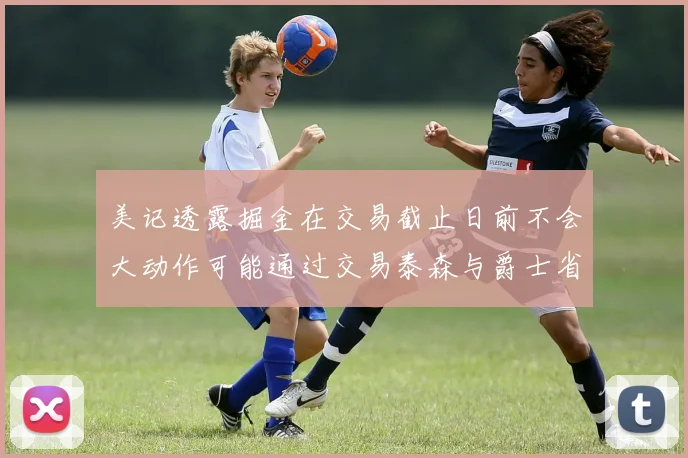 美记透露掘金在交易截止日前不会大动作可能通过交易泰森与爵士省钱
