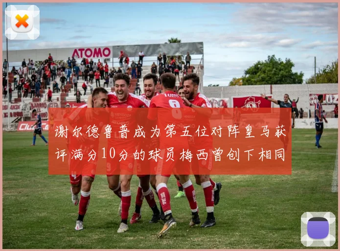 谢尔德鲁普成为第五位对阵皇马获评满分10分的球员梅西曾创下相同成就