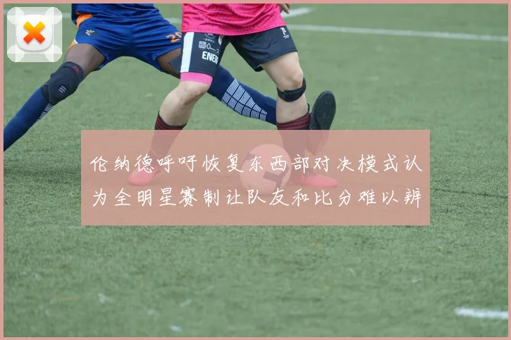 伦纳德呼吁恢复东西部对决模式认为全明星赛制让队友和比分难以辨认