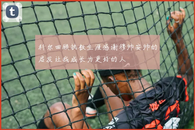 科尔回顾执教生涯感谢穆帅安帅的启发让我成长为更好的人