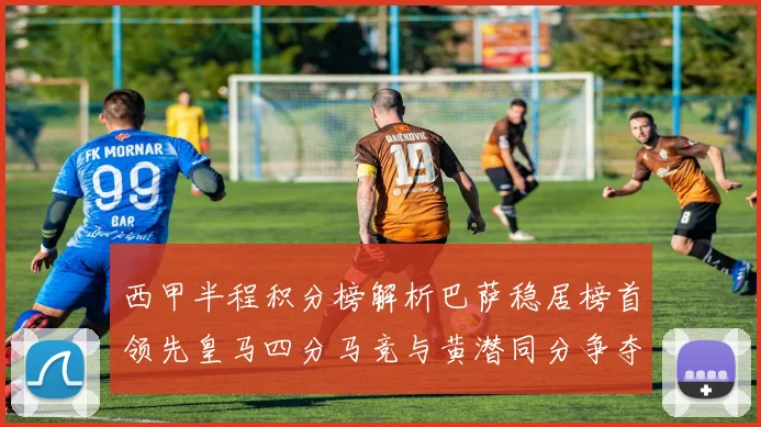 西甲半程积分榜解析巴萨稳居榜首领先皇马四分马竞与黄潜同分争夺激烈
