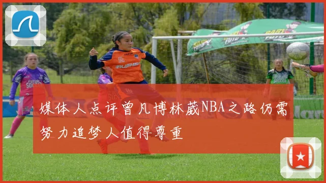 媒体人点评曾凡博林葳NBA之路仍需努力追梦人值得尊重