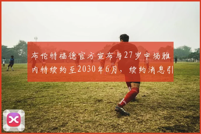 布伦特福德官方宣布与27岁中场雅内特续约至2030年6月，续约消息引发关注