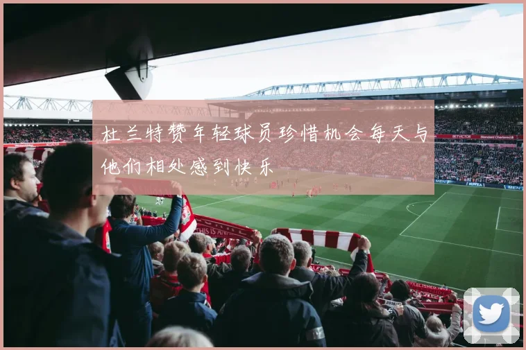 杜兰特赞年轻球员珍惜机会每天与他们相处感到快乐
