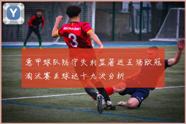 意甲球队防守失利显著近五场欧冠淘汰赛丢球达十九次分析