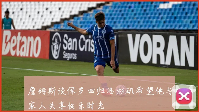 詹姆斯谈保罗回归洛杉矶希望他与家人共享快乐时光