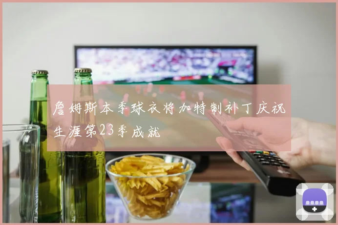 詹姆斯本季球衣将加特制补丁庆祝生涯第23季成就