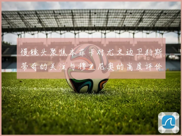慢镜头聚焦本菲卡对尤文边卫科斯蒂奇的关注与穆里尼奥的高度评价