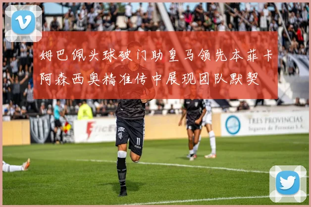 姆巴佩头球破门助皇马领先本菲卡阿森西奥精准传中展现团队默契