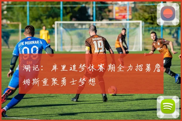湖记：库里追梦休赛期全力招募詹姆斯重聚勇士梦想