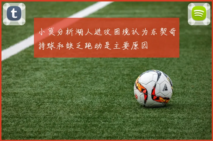小莫分析湖人进攻困境认为东契奇持球和缺乏跑动是主要原因