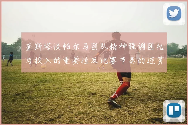 奎斯塔谈帕尔马团队精神强调团结与投入的重要性及比赛节奏的连贯性