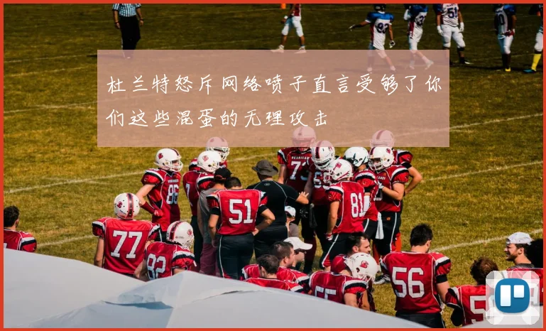 杜兰特怒斥网络喷子直言受够了你们这些混蛋的无理攻击