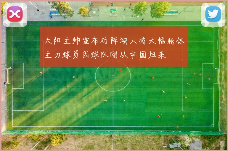 太阳主帅宣布对阵湖人将大幅轮休主力球员因球队刚从中国归来