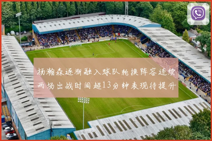 杨瀚森逐渐融入球队轮换阵容连续两场出战时间超13分钟表现待提升