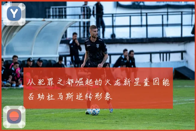 从犯罪之都崛起的火龙新星奎因能否助杜马斯逆转形象