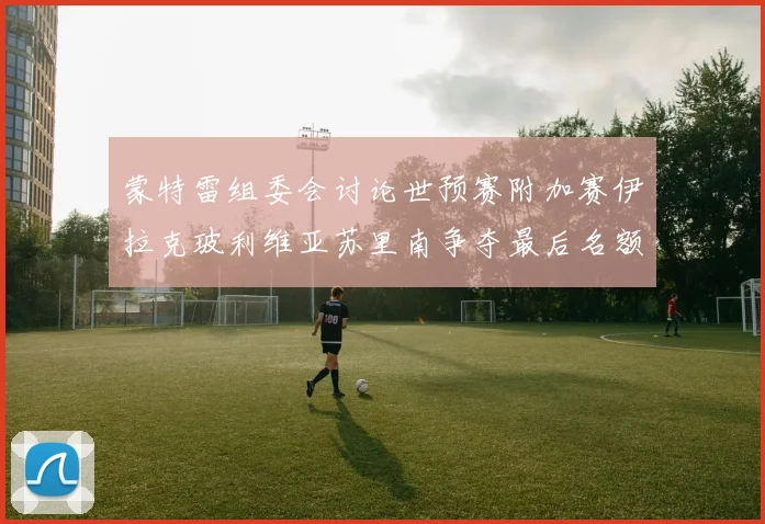 蒙特雷组委会讨论世预赛附加赛伊拉克玻利维亚苏里南争夺最后名额