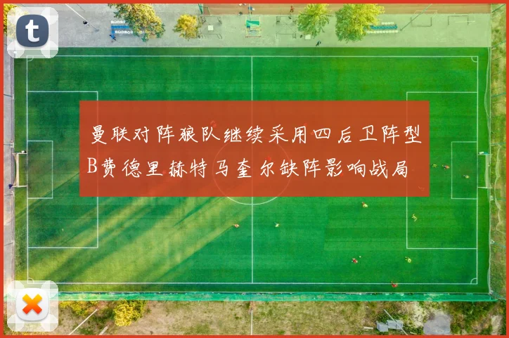 曼联对阵狼队继续采用四后卫阵型B费德里赫特马奎尔缺阵影响战局