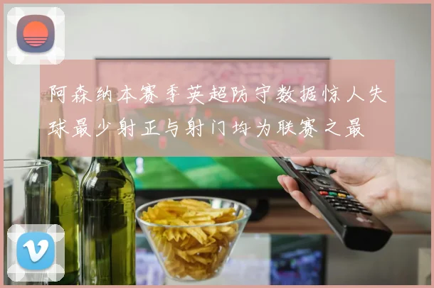 阿森纳本赛季英超防守数据惊人失球最少射正与射门均为联赛之最