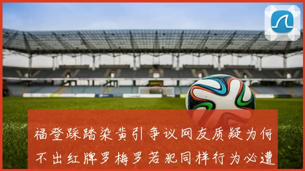 福登踩踏染黄引争议网友质疑为何不出红牌罗梅罗若犯同样行为必遭重罚
