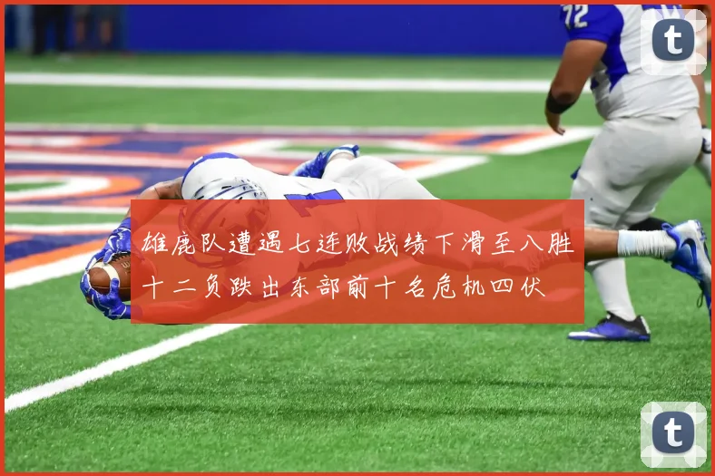 雄鹿队遭遇七连败战绩下滑至八胜十二负跌出东部前十名危机四伏