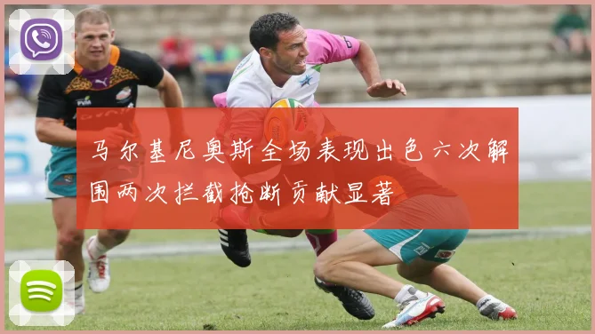 马尔基尼奥斯全场表现出色六次解围两次拦截抢断贡献显著