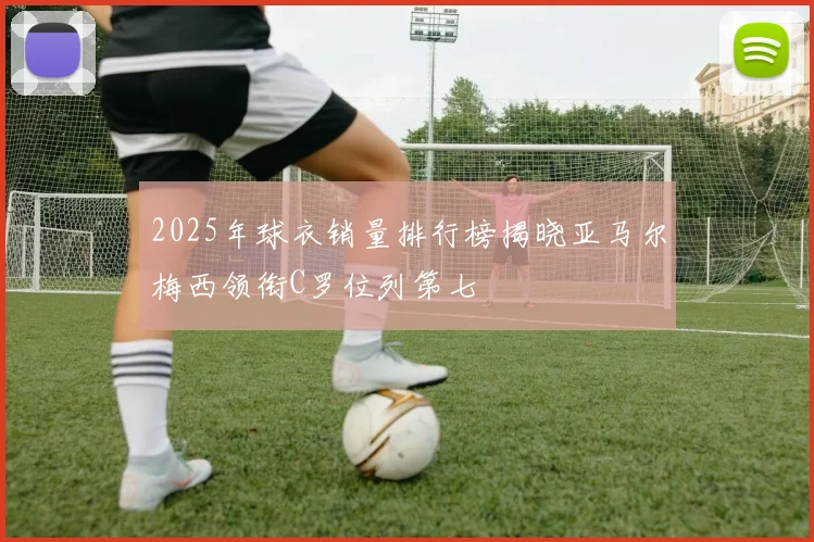 2025年球衣销量排行榜揭晓亚马尔梅西领衔C罗位列第七