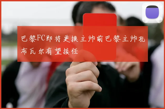 巴黎FC即将更换主帅前巴黎主帅孔布瓦尔有望接任