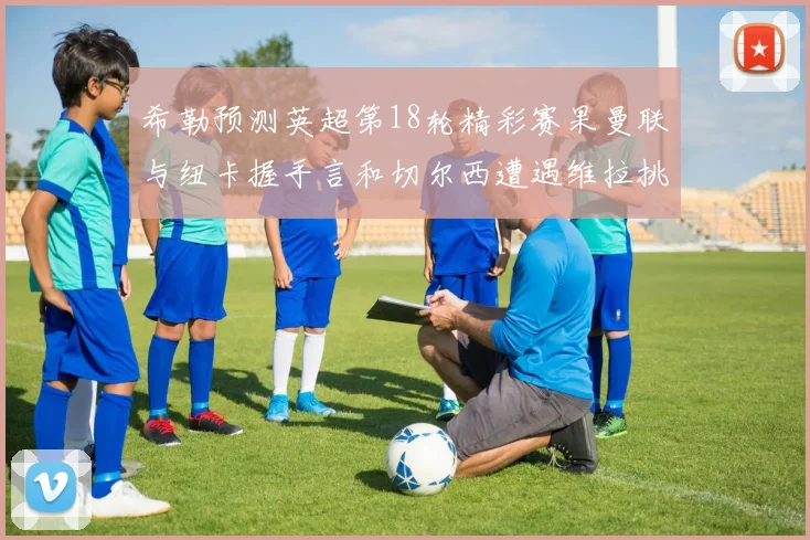 希勒预测英超第18轮精彩赛果曼联与纽卡握手言和切尔西遭遇维拉挑战落败