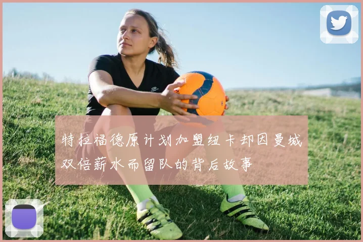 特拉福德原计划加盟纽卡却因曼城双倍薪水而留队的背后故事