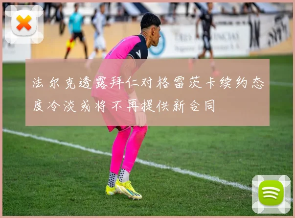 法尔克透露拜仁对格雷茨卡续约态度冷淡或将不再提供新合同