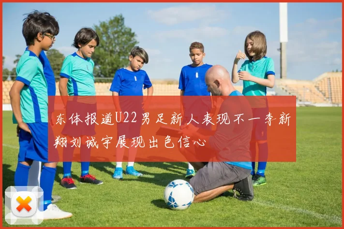 东体报道U22男足新人表现不一李新翔刘诚宇展现出色信心