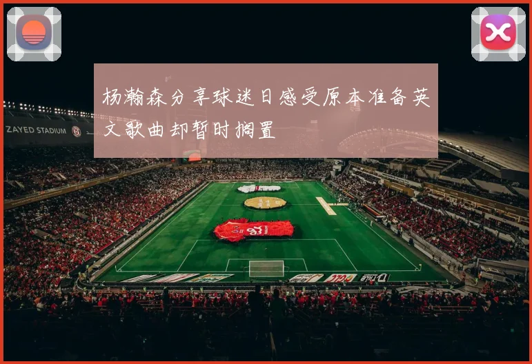 杨瀚森分享球迷日感受原本准备英文歌曲却暂时搁置