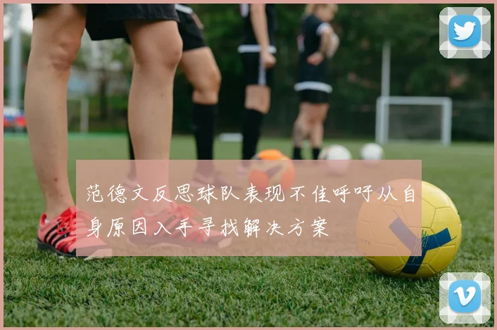范德文反思球队表现不佳呼吁从自身原因入手寻找解决方案