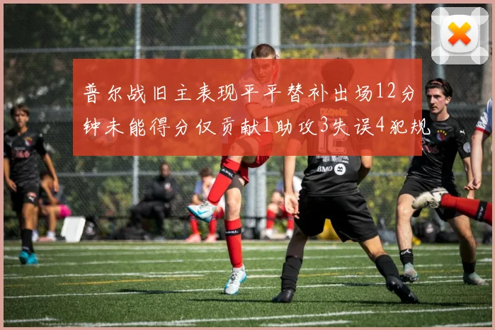 普尔战旧主表现平平替补出场12分钟未能得分仅贡献1助攻3失误4犯规