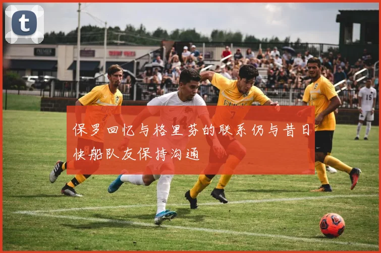 保罗回忆与格里芬的联系仍与昔日快船队友保持沟通