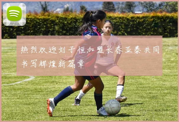热烈欢迎刘子恒加盟长春亚泰共同书写辉煌新篇章